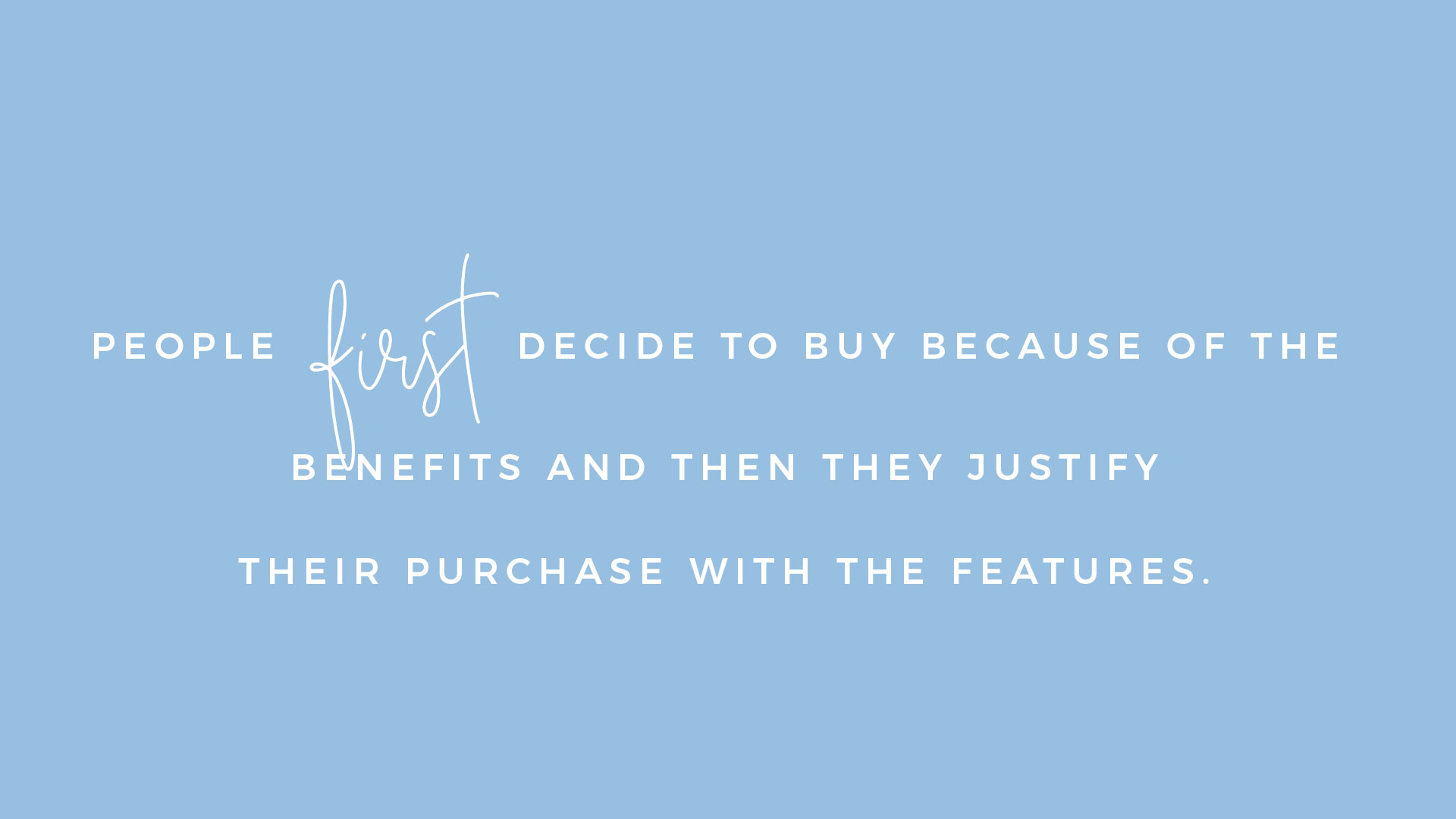People first decide to buy because of the benefits and then they justify their purchase with the features.